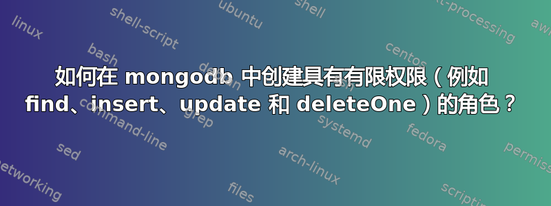 如何在 mongodb 中创建具有有限权限（例如 find、insert、update 和 deleteOne）的角色？