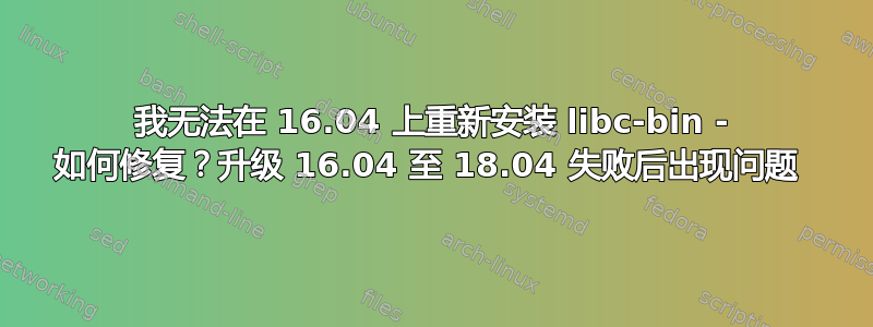 我无法在 16.04 上重新安装 libc-bin - 如何修复？升级 16.04 至 18.04 失败后出现问题 