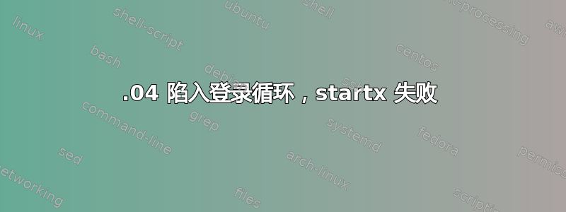 18.04 陷入登录循环，startx 失败