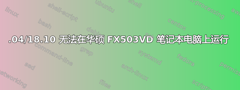 18.04/18.10 无法在华硕 FX503VD 笔记本电脑上运行