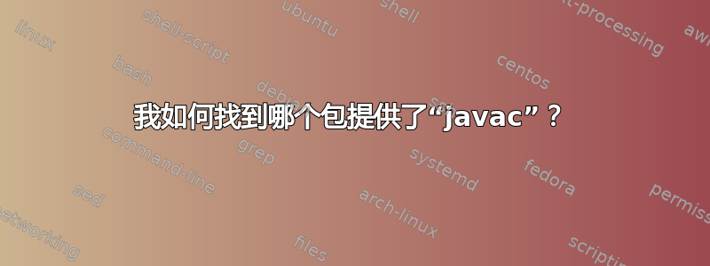 我如何找到哪个包提供了“javac”？