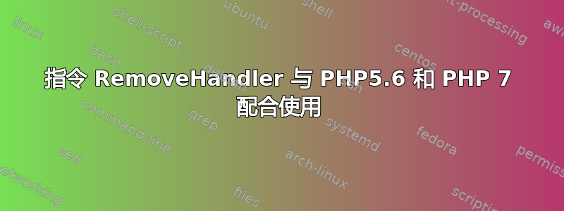 指令 RemoveHandler 与 PHP5.6 和 PHP 7 配合使用