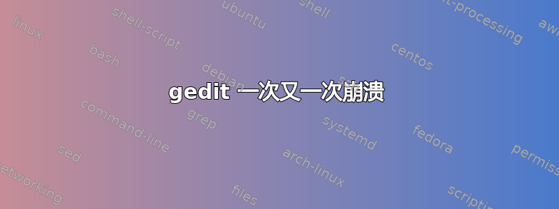 gedit 一次又一次崩溃