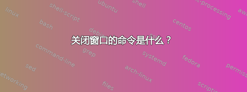 关闭窗口的命令是什么？