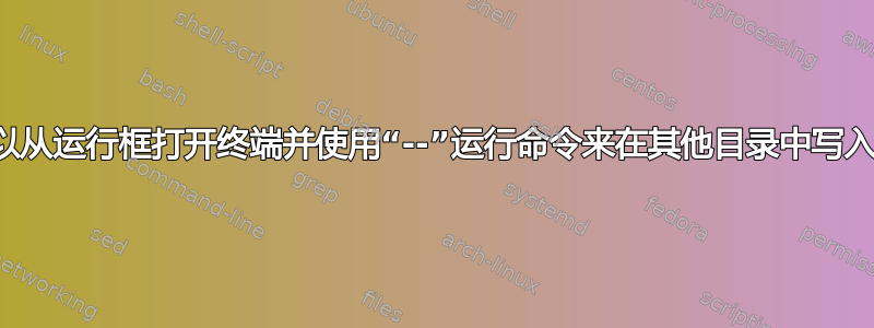 是否可以从运行框打开终端并使用“--”运行命令来在其他目录中写入文件？