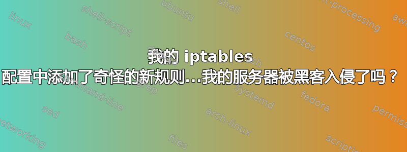 我的 iptables 配置中添加了奇怪的新规则...我的服务器被黑客入侵了吗？