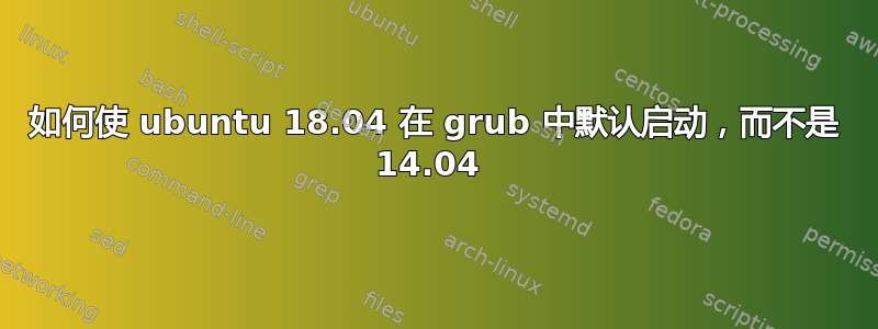 如何使 ubuntu 18.04 在 grub 中默认启动，而不是 14.04 