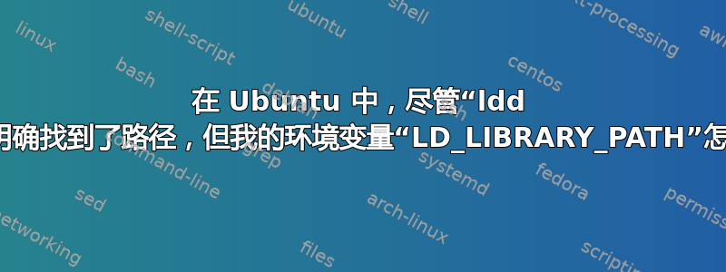 在 Ubuntu 中，尽管“ldd mybinary”明确找到了路径，但我的环境变量“LD_LIBRARY_PATH”怎么会是空的？