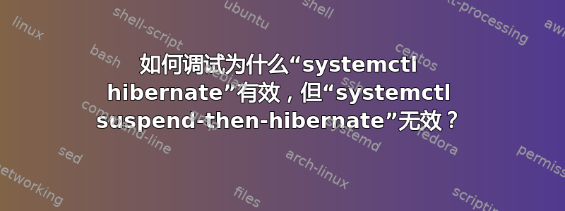 如何调试为什么“systemctl hibernate”有效，但“systemctl suspend-then-hibernate”无效？