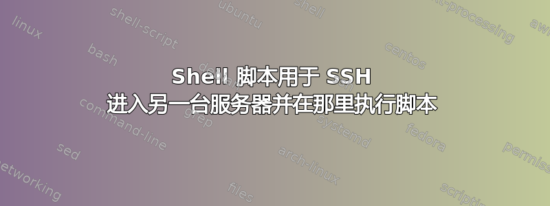 Shell 脚本用于 SSH 进入另一台服务器并在那里执行脚本