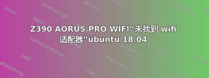 Z390 AORUS PRO WIFI“未找到 wifi 适配器”ubuntu 18.04