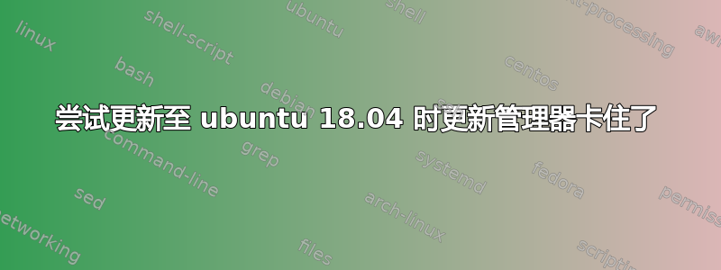 尝试更新至 ubuntu 18.04 时更新管理器卡住了