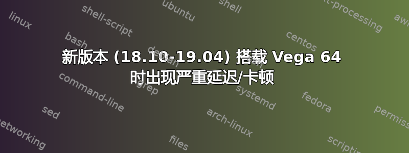 新版本 (18.10-19.04) 搭载 Vega 64 时出现严重延迟/卡顿