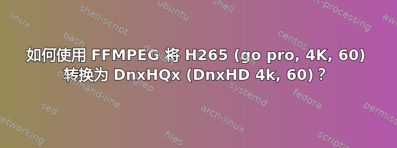 如何使用 FFMPEG 将 H265 (go pro, 4K, 60) 转换为 DnxHQx (DnxHD 4k, 60)？