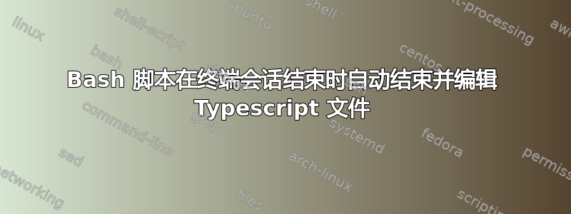 Bash 脚本在终端会话结束时自动结束并编辑 Typescript 文件