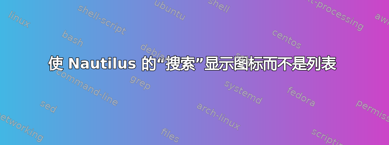 使 Nautilus 的“搜索”显示图标而不是列表