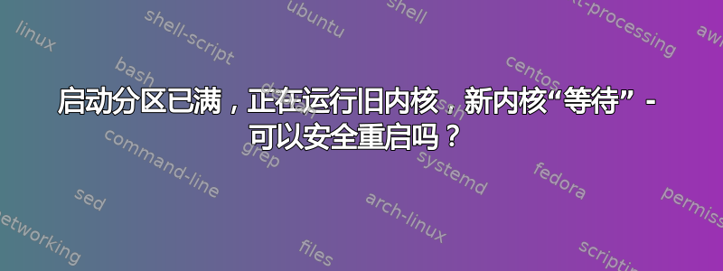 启动分区已满，正在运行旧内核，新内核“等待” - 可以安全重启吗？