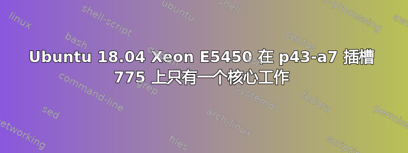 Ubuntu 18.04 Xeon E5450 在 p43-a7 插槽 775 上只有一个核心工作