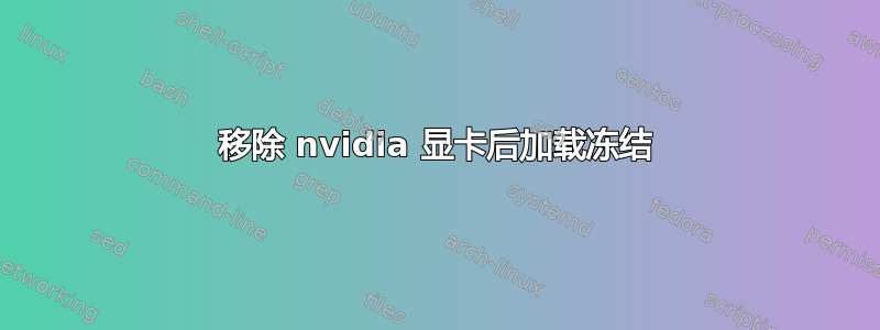 移除 nvidia 显卡后加载冻结