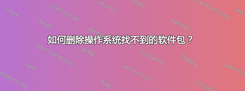 如何删除操作系统找不到的软件包？