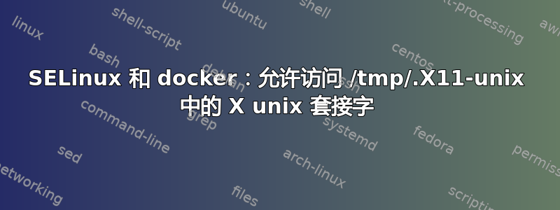 SELinux 和 docker：允许访问 /tmp/.X11-unix 中的 X unix 套接字