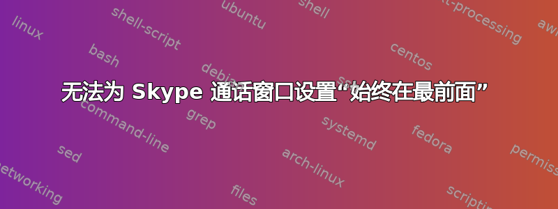 无法为 Skype 通话窗口设置“始终在最前面”