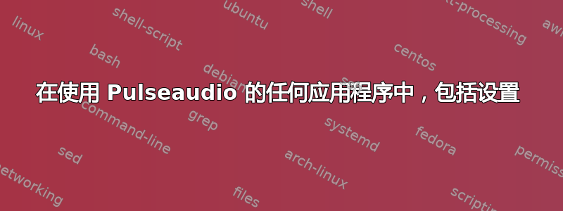 在使用 Pulseaudio 的任何应用程序中，包括设置