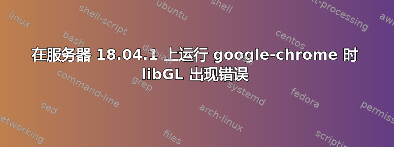 在服务器 18.04.1 上运行 google-chrome 时 libGL 出现错误