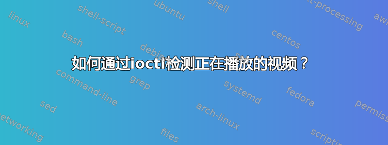 如何通过ioctl检测正在播放的视频？