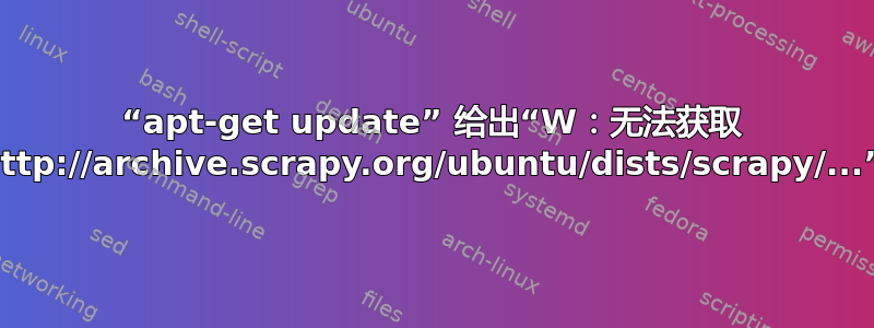 “apt-get update” 给出“W：无法获取 http://archive.scrapy.org/ubuntu/dists/scrapy/...”