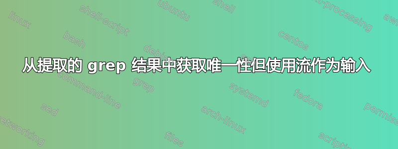 从提取的 grep 结果中获取唯一性但使用流作为输入