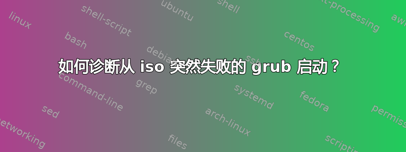 如何诊断从 iso 突然失败的 grub 启动？