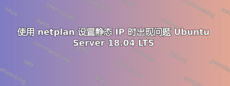 使用 netplan 设置静态 IP 时出现问题 Ubuntu Server 18.04 LTS