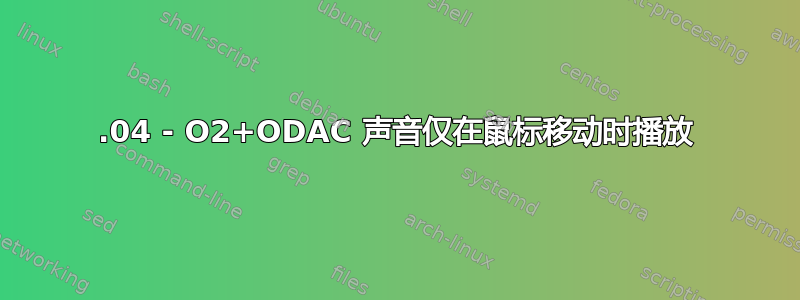 18.04 - O2+ODAC 声音仅在鼠标移动时播放