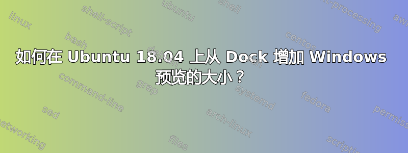 如何在 Ubuntu 18.04 上从 Dock 增加 Windows 预览的大小？