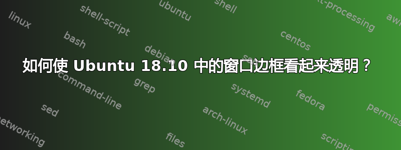 如何使 Ubuntu 18.10 中的窗口边框看起来透明？