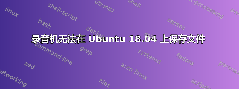 录音机无法在 Ubuntu 18.04 上保存文件