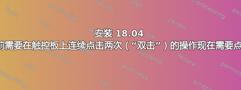 安装 18.04 后，以前需要在触控板上连续点击两次（“双击”）的操作现在需要点击三次