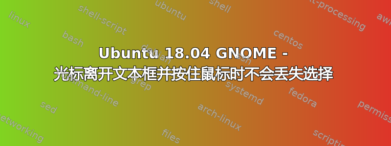 Ubuntu 18.04 GNOME - 光标离开文本框并按住鼠标时不会丢失选择