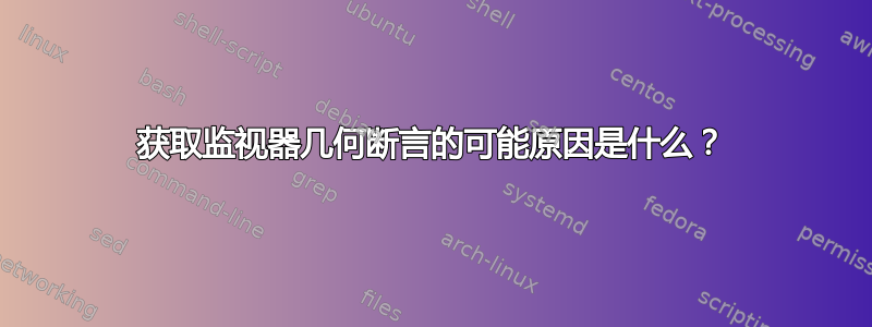 获取监视器几何断言的可能原因是什么？