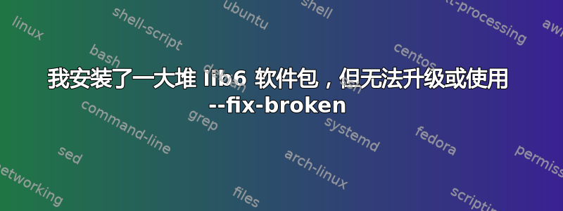 我安装了一大堆 lib6 软件包，但无法升级或使用 --fix-broken