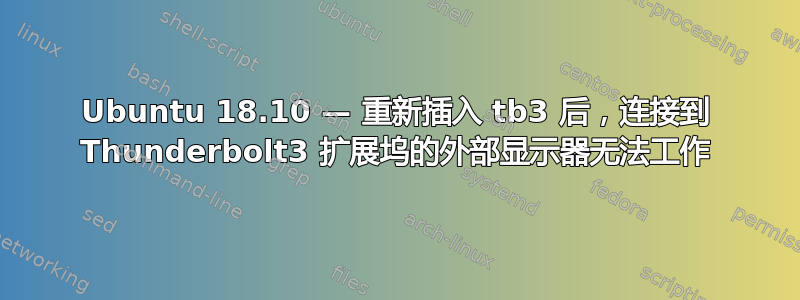 Ubuntu 18.10 — 重新插入 tb3 后，连接到 Thunderbolt3 扩展坞的外部显示器无法工作