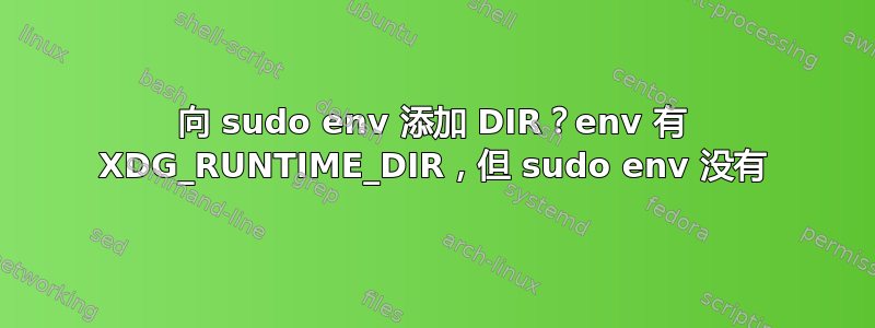 向 sudo env 添加 DIR？env 有 XDG_RUNTIME_DIR，但 sudo env 没有