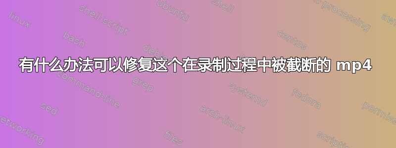 有什么办法可以修复这个在录制过程中被截断的 mp4