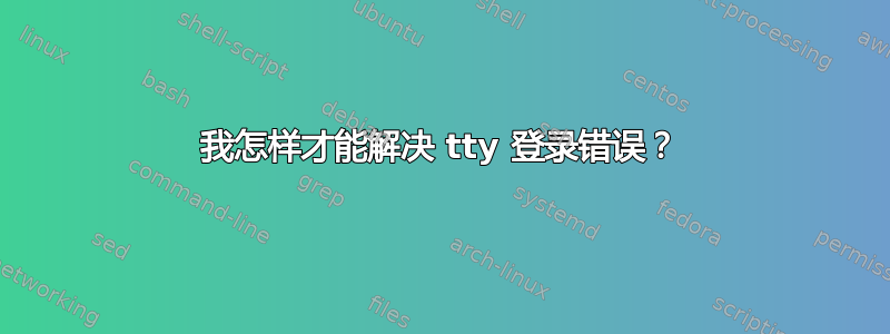 我怎样才能解决 tty 登录错误？