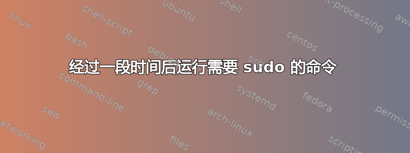 经过一段时间后运行需要 sudo 的命令