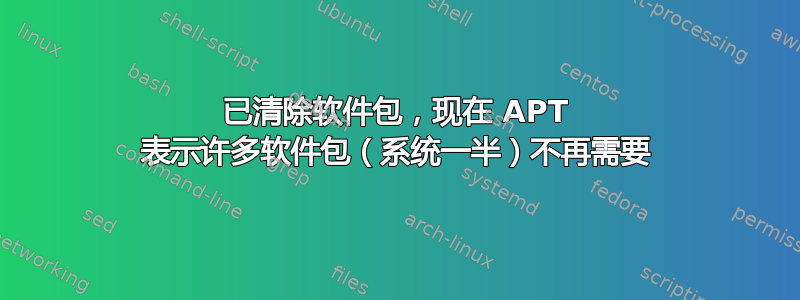 已清除软件包，现在 APT 表示许多软件包（系统一半）不再需要