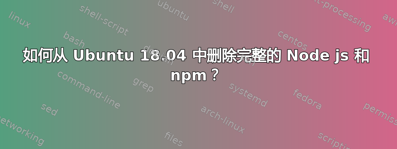 如何从 Ubuntu 18.04 中删除完整的 Node js 和 npm？