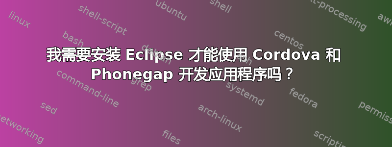 我需要安装 Eclipse 才能使用 Cordova 和 Phonegap 开发应用程序吗？