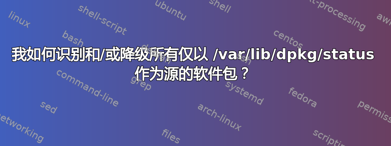 我如何识别和/或降级所有仅以 /var/lib/dpkg/status 作为源的软件包？